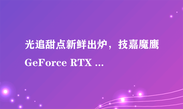 光追甜点新鲜出炉，技嘉魔鹰GeForce RTX 3060发售