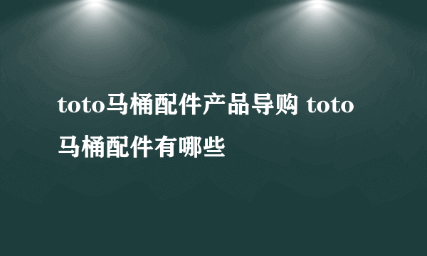 toto马桶配件产品导购 toto马桶配件有哪些