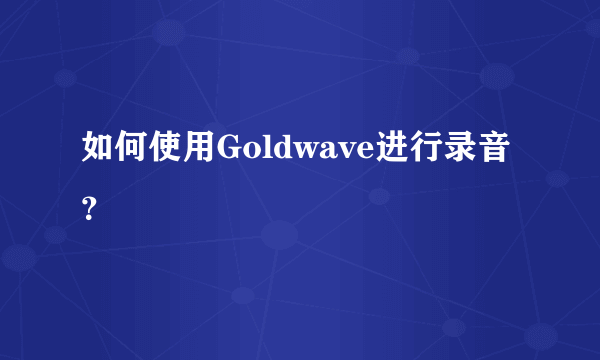 如何使用Goldwave进行录音？