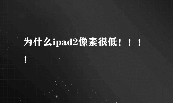 为什么ipad2像素很低！！！！