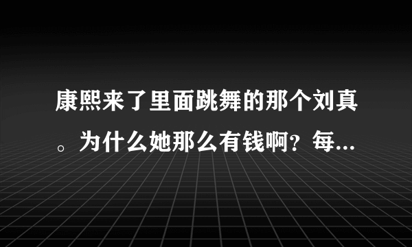 康熙来了里面跳舞的那个刘真。为什么她那么有钱啊？每次鞋子都是她最贵的。。她有什么背景哦。。。