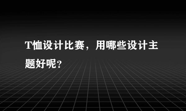 T恤设计比赛，用哪些设计主题好呢？