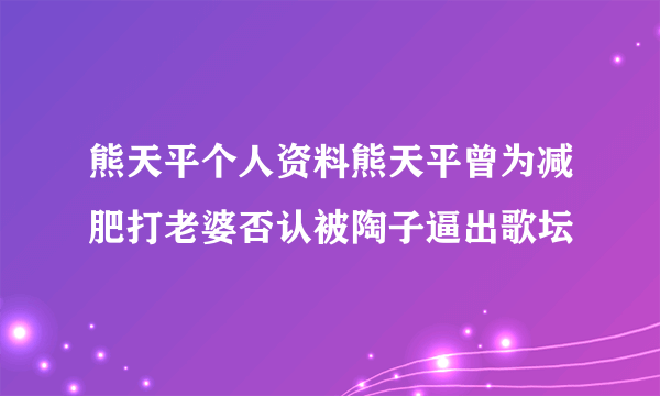 熊天平个人资料熊天平曾为减肥打老婆否认被陶子逼出歌坛