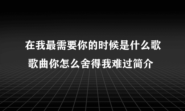 在我最需要你的时候是什么歌 歌曲你怎么舍得我难过简介