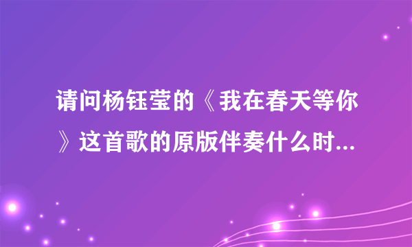 请问杨钰莹的《我在春天等你》这首歌的原版伴奏什么时候会有呢？