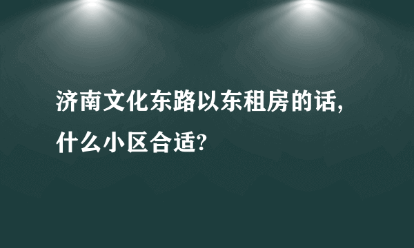 济南文化东路以东租房的话,什么小区合适?