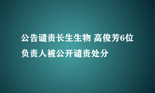 公告谴责长生生物 高俊芳6位负责人被公开谴责处分