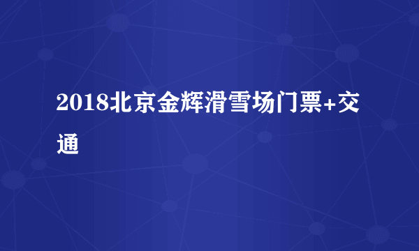 2018北京金辉滑雪场门票+交通