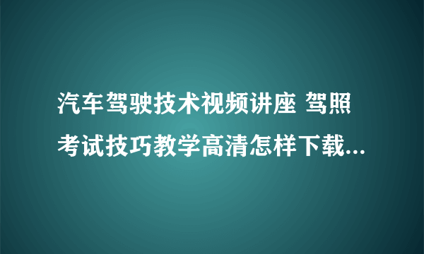 汽车驾驶技术视频讲座 驾照考试技巧教学高清怎样下载到mp5上啊?