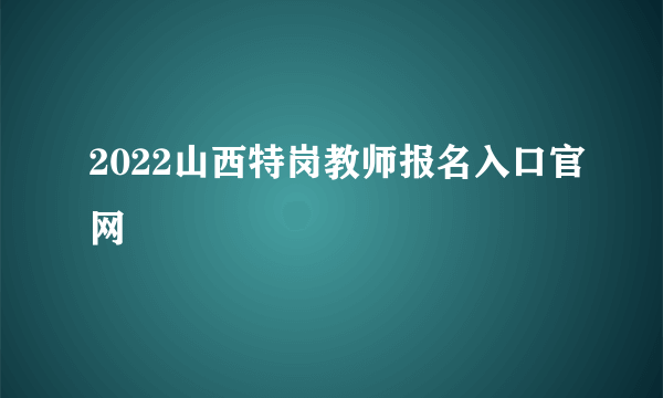 2022山西特岗教师报名入口官网