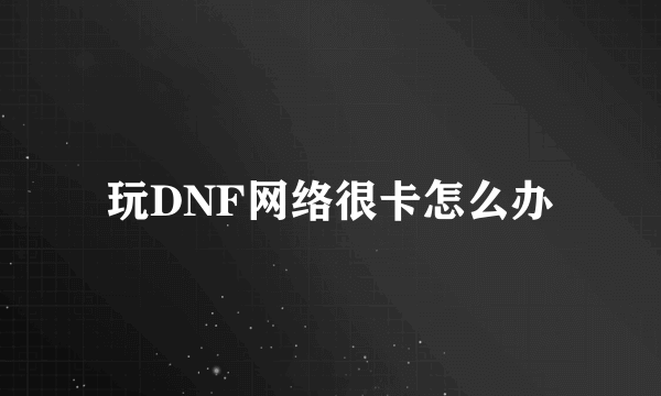 玩DNF网络很卡怎么办