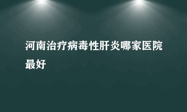 河南治疗病毒性肝炎哪家医院最好