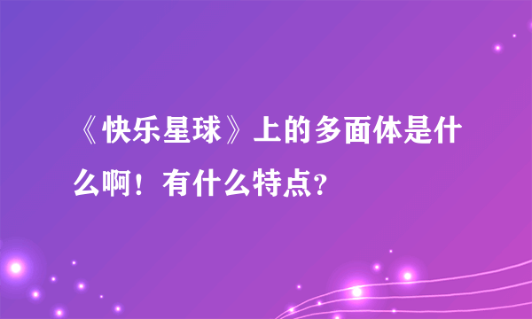 《快乐星球》上的多面体是什么啊！有什么特点？