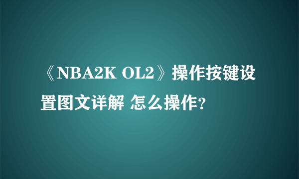 《NBA2K OL2》操作按键设置图文详解 怎么操作？