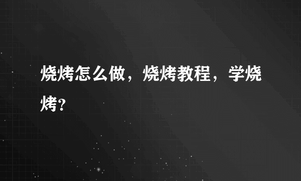 烧烤怎么做，烧烤教程，学烧烤？