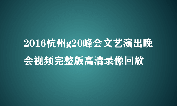 2016杭州g20峰会文艺演出晚会视频完整版高清录像回放