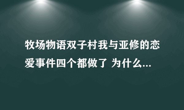 牧场物语双子村我与亚修的恋爱事件四个都做了 为什么第二个月没有双人床的任务 是不是因为我用过金手指