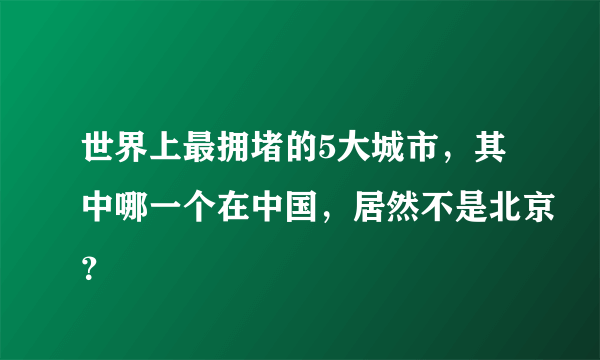 世界上最拥堵的5大城市，其中哪一个在中国，居然不是北京？