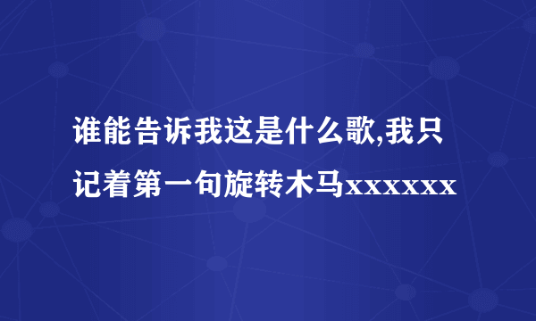 谁能告诉我这是什么歌,我只记着第一句旋转木马xxxxxx