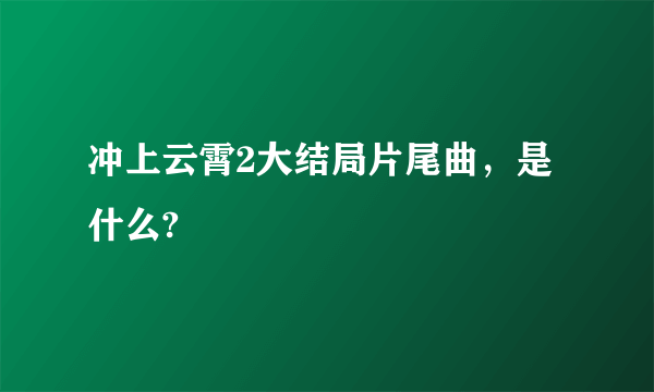 冲上云霄2大结局片尾曲，是什么?