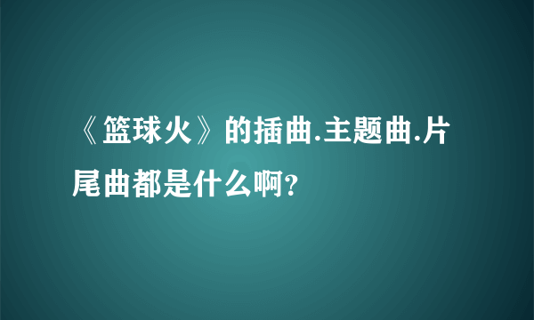 《篮球火》的插曲.主题曲.片尾曲都是什么啊？