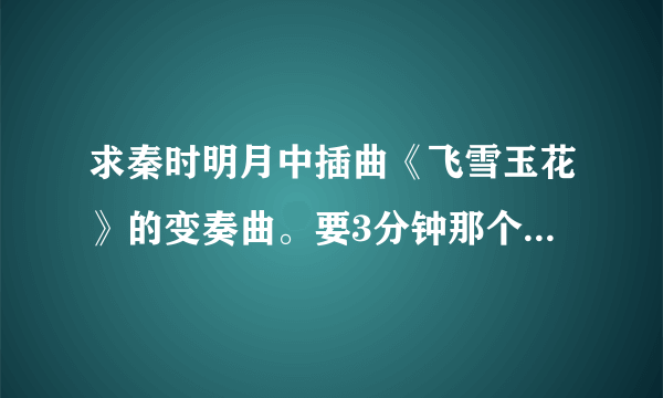 求秦时明月中插曲《飞雪玉花》的变奏曲。要3分钟那个，有断音的那个版本不要— —