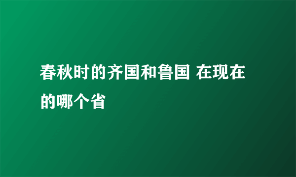 春秋时的齐国和鲁国 在现在的哪个省