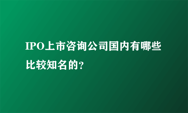 IPO上市咨询公司国内有哪些比较知名的？