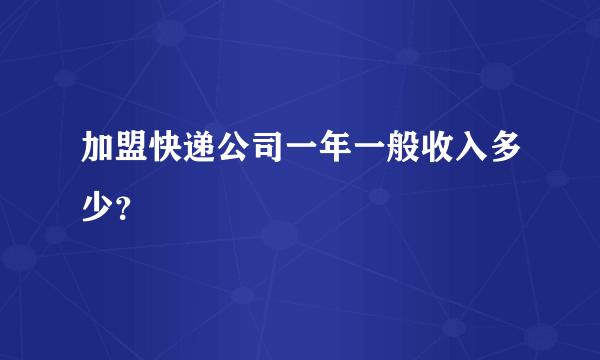 加盟快递公司一年一般收入多少？