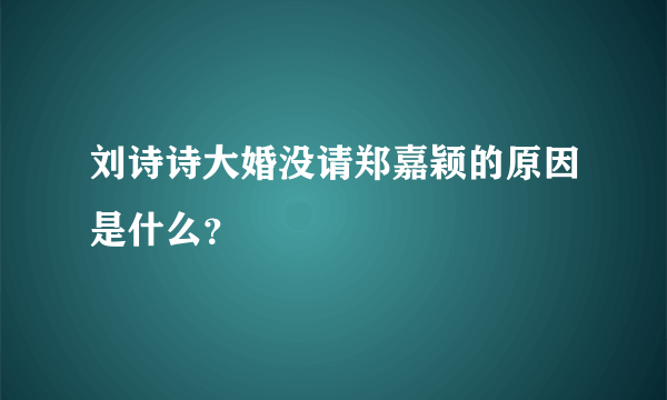 刘诗诗大婚没请郑嘉颖的原因是什么？