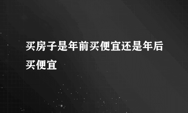 买房子是年前买便宜还是年后买便宜