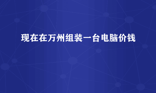 现在在万州组装一台电脑价钱