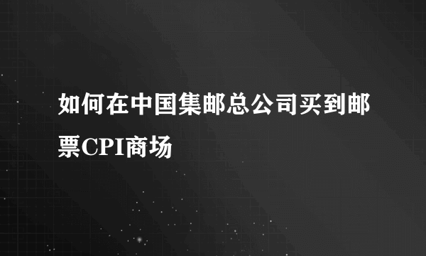 如何在中国集邮总公司买到邮票CPI商场