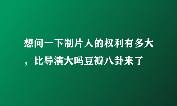 想问一下制片人的权利有多大，比导演大吗豆瓣八卦来了