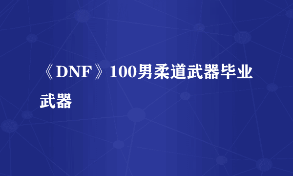 《DNF》100男柔道武器毕业武器