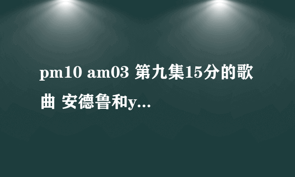 pm10 am03 第九集15分的歌曲 安德鲁和yumi发信息时的插曲 啦啦啦那个女声