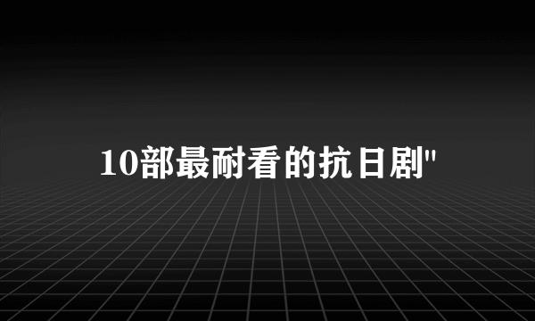 10部最耐看的抗日剧