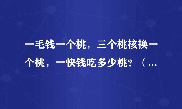 一毛钱一个桃，三个桃核换一个桃，一快钱吃多少桃？（此题非脑筋急转变）