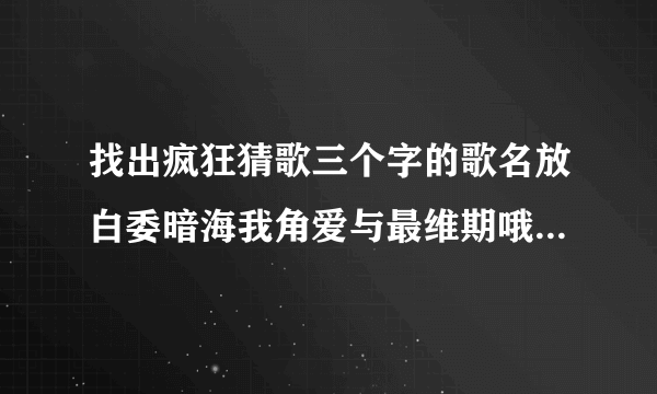 找出疯狂猜歌三个字的歌名放白委暗海我角爱与最维期哦屈歌待悲戏猜大情独扭太