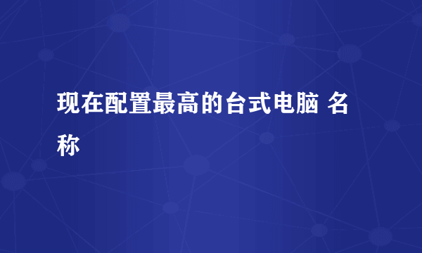 现在配置最高的台式电脑 名称