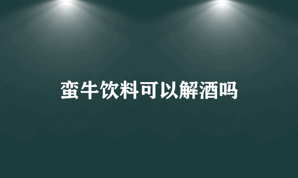 蛮牛饮料可以解酒吗