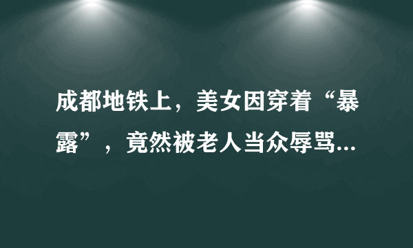 成都地铁上，美女因穿着“暴露”，竟然被老人当众辱骂。你怎么看待？