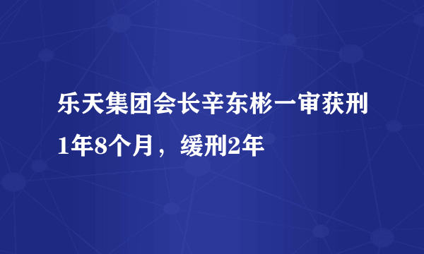 乐天集团会长辛东彬一审获刑1年8个月，缓刑2年