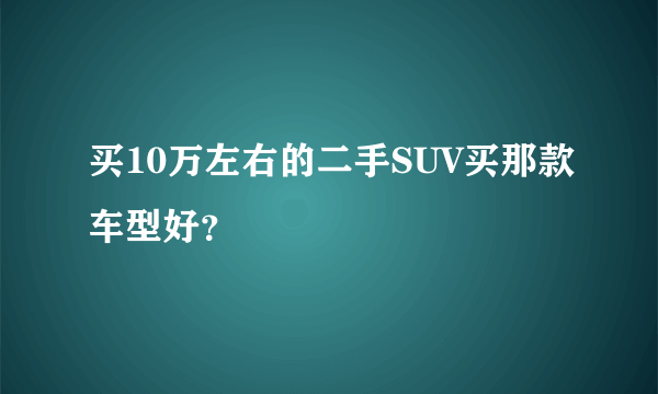 买10万左右的二手SUV买那款车型好？