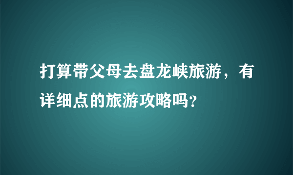 打算带父母去盘龙峡旅游，有详细点的旅游攻略吗？