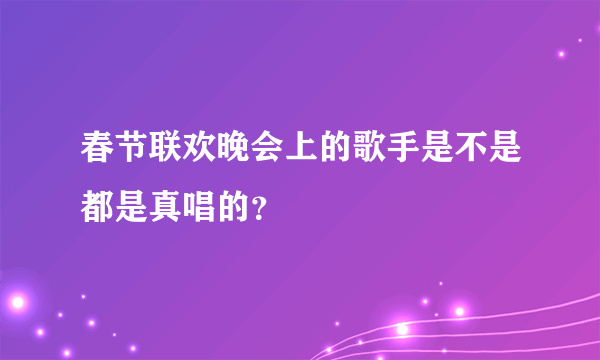 春节联欢晚会上的歌手是不是都是真唱的？