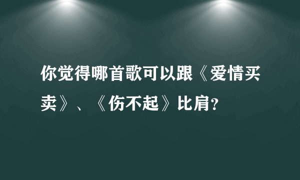 你觉得哪首歌可以跟《爱情买卖》、《伤不起》比肩？