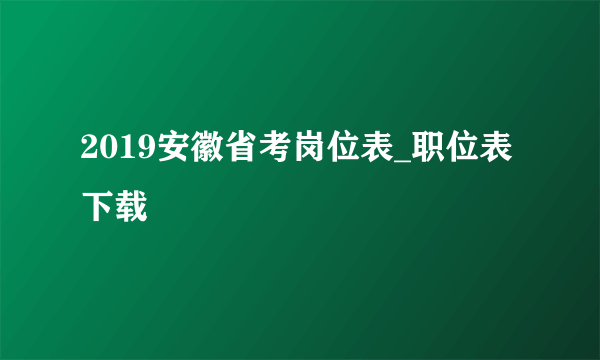 2019安徽省考岗位表_职位表下载