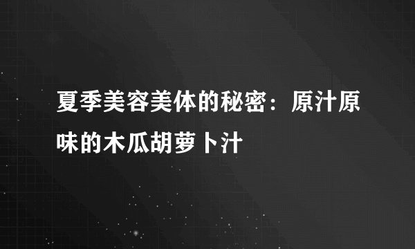 夏季美容美体的秘密：原汁原味的木瓜胡萝卜汁