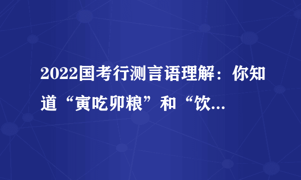 2022国考行测言语理解：你知道“寅吃卯粮”和“饮鸩止渴”的区别吗